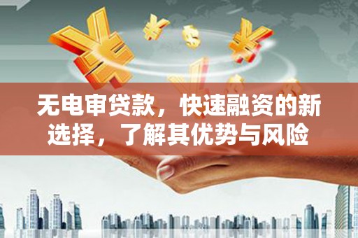 永城无电审贷款，快速融资的新选择，了解其优势与风险