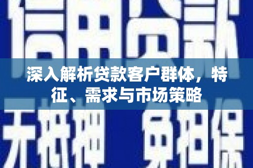永城深入解析贷款客户群体，特征、需求与市场策略