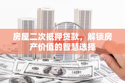 永城房屋二次抵押贷款，解锁房产价值的智慧选择