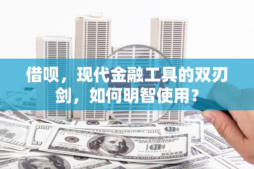 永城借呗，现代金融工具的双刃剑，如何明智使用？