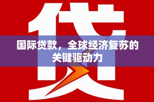永城国际贷款，全球经济复苏的关键驱动力