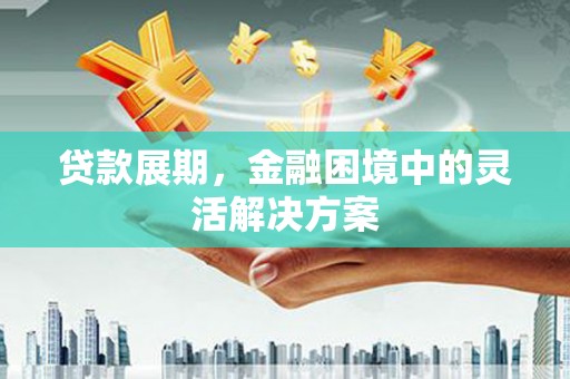 永城贷款展期，金融困境中的灵活解决方案