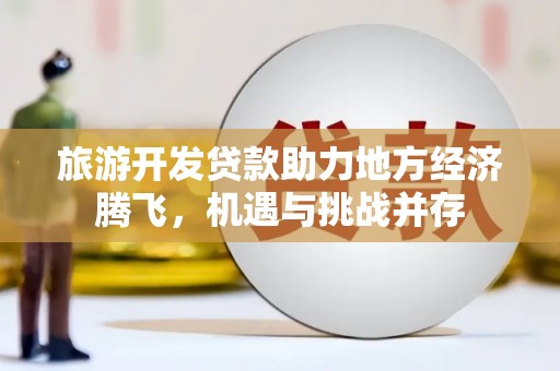 永城旅游开发贷款助力地方经济腾飞，机遇与挑战并存