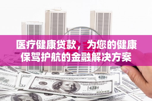 永城医疗健康贷款，为您的健康保驾护航的金融解决方案
