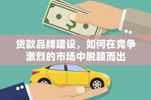 永城贷款品牌建设，如何在竞争激烈的市场中脱颖而出