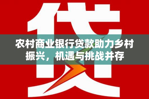 永城农村商业银行贷款助力乡村振兴，机遇与挑战并存