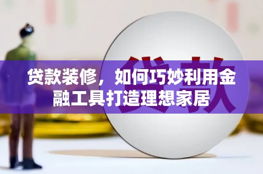 永城贷款装修，如何巧妙利用金融工具打造理想家居