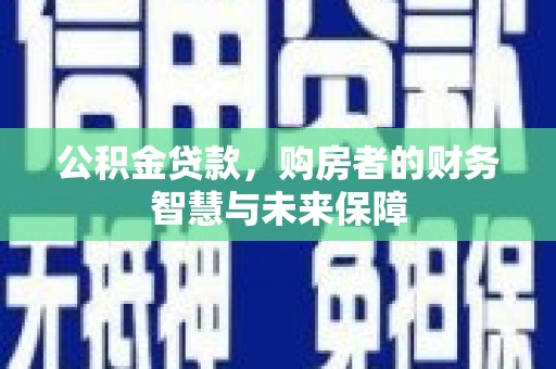 永城公积金贷款，购房者的财务智慧与未来保障