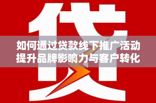 永城如何通过贷款线下推广活动提升品牌影响力与客户转化率