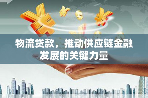 永城物流贷款，推动供应链金融发展的关键力量