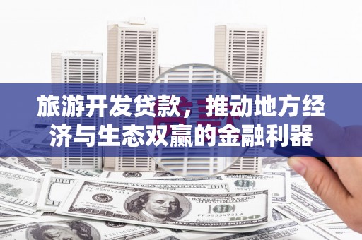 永城旅游开发贷款，推动地方经济与生态双赢的金融利器