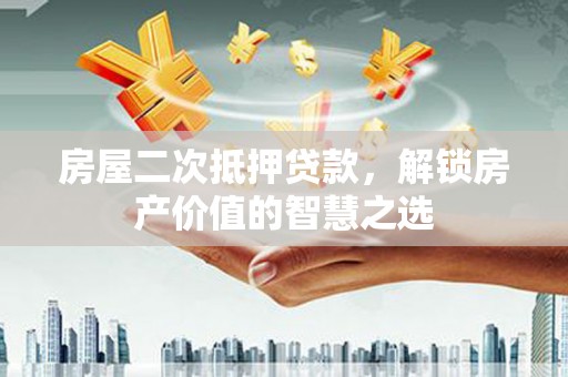 永城房屋二次抵押贷款，解锁房产价值的智慧之选
