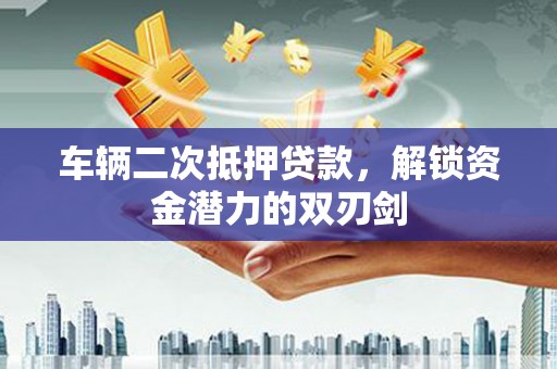 永城车辆二次抵押贷款，解锁资金潜力的双刃剑