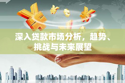 永城深入贷款市场分析，趋势、挑战与未来展望