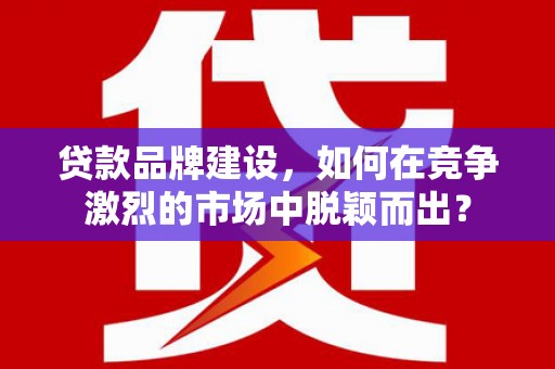 永城贷款品牌建设，如何在竞争激烈的市场中脱颖而出？