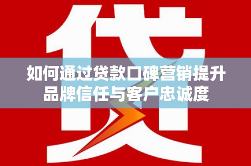 永城如何通过贷款口碑营销提升品牌信任与客户忠诚度