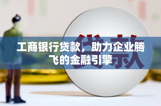 永城工商银行贷款，助力企业腾飞的金融引擎