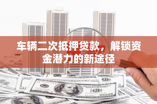 永城车辆二次抵押贷款，解锁资金潜力的新途径