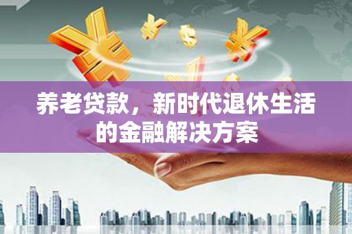 永城养老贷款，新时代退休生活的金融解决方案