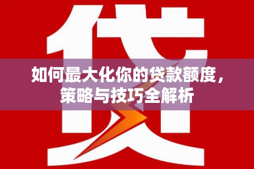 永城如何最大化你的贷款额度，策略与技巧全解析