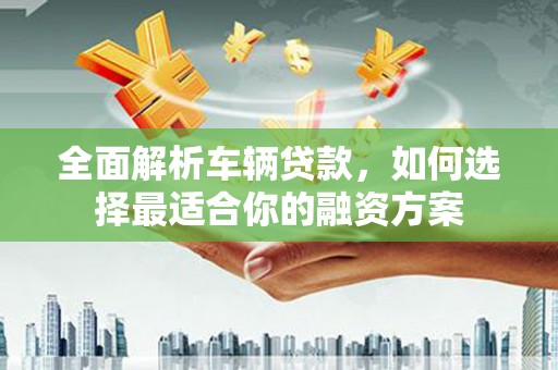 永城全面解析车辆贷款，如何选择最适合你的融资方案