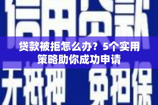 永城贷款被拒怎么办？5个实用策略助你成功申请
