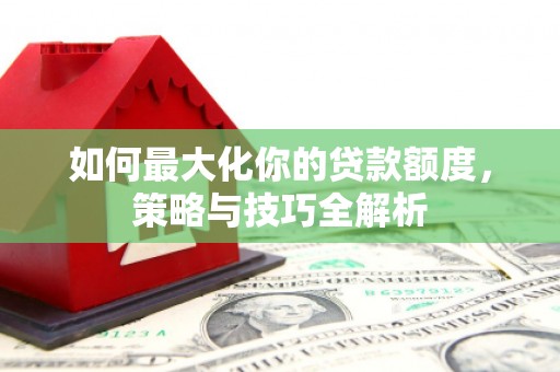 永城如何最大化你的贷款额度，策略与技巧全解析