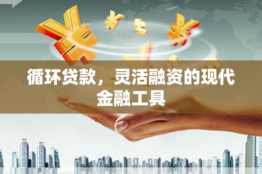 永城循环贷款，灵活融资的现代金融工具