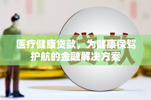 永城医疗健康贷款，为健康保驾护航的金融解决方案