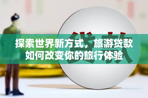 永城探索世界新方式，旅游贷款如何改变你的旅行体验